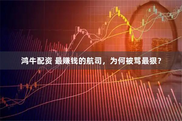 鸿牛配资 最赚钱的航司，为何被骂最狠？