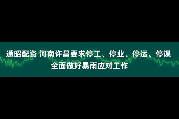 通昭配资 河南许昌要求停工、停业、停运、停课 全面做好暴雨应对工作