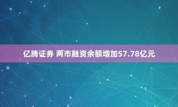 亿腾证券 两市融资余额增加57.78亿元