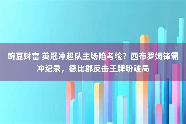 豌豆财富 英冠冲超队主场陷考验？西布罗姆锋霸冲纪录，德比郡反击王牌盼破局