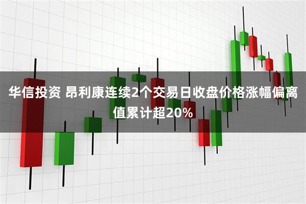 华信投资 昂利康连续2个交易日收盘价格涨幅偏离值累计超20%