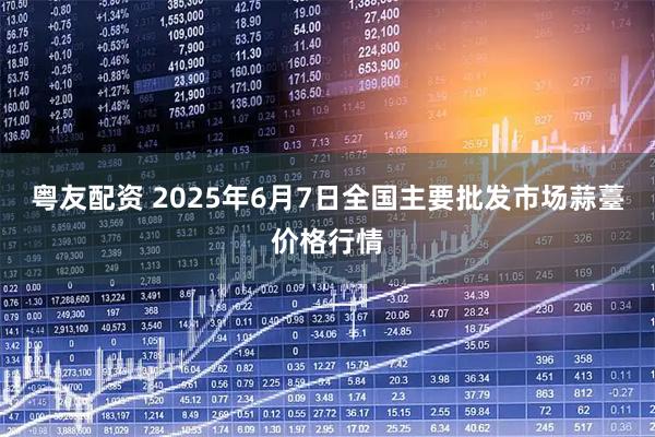 粤友配资 2025年6月7日全国主要批发市场蒜薹价格行情