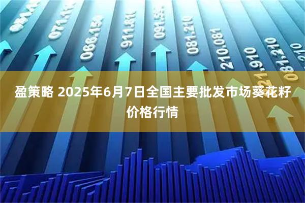 盈策略 2025年6月7日全国主要批发市场葵花籽价格行情