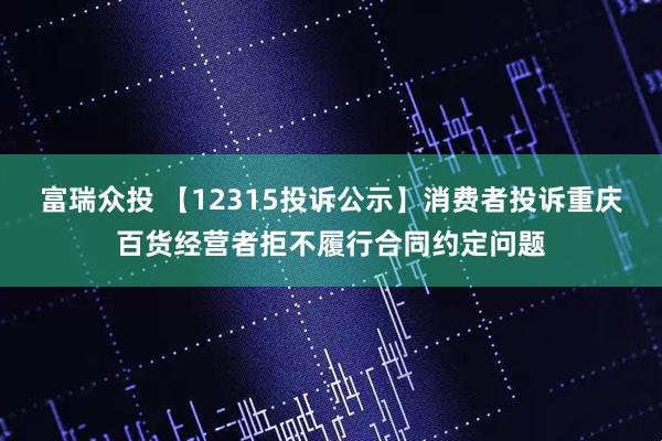 富瑞众投 【12315投诉公示】消费者投诉重庆百货经营者拒不履行合同约定问题
