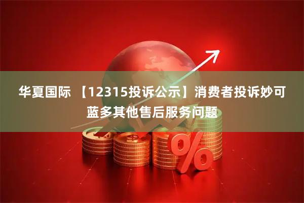 华夏国际 【12315投诉公示】消费者投诉妙可蓝多其他售后服务问题