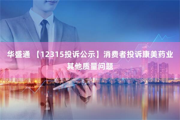 华盛通 【12315投诉公示】消费者投诉康美药业其他质量问题