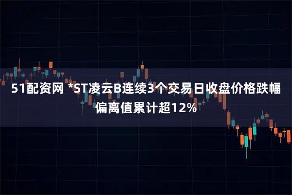 51配资网 *ST凌云B连续3个交易日收盘价格跌幅偏离值累计超12%
