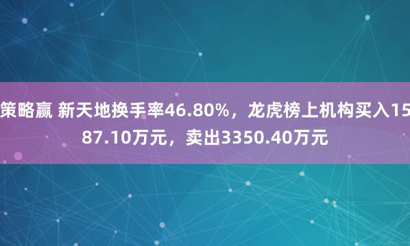 策略赢 新天地换手率46.80%，龙虎榜上机构买入1587.10万元，卖出3350.40万元