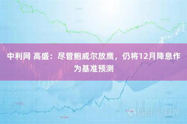 中利网 高盛：尽管鲍威尔放鹰，仍将12月降息作为基准预测