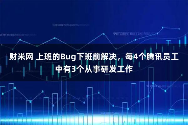 财米网 上班的Bug下班前解决，每4个腾讯员工中有3个从事研发工作