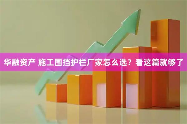 华融资产 施工围挡护栏厂家怎么选？看这篇就够了