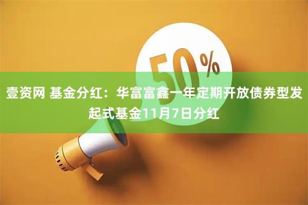 壹资网 基金分红：华富富鑫一年定期开放债券型发起式基金11月7日分红