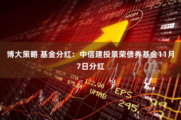 博大策略 基金分红：中信建投景荣债券基金11月7日分红