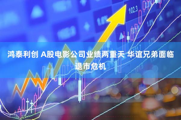 鸿泰利创 A股电影公司业绩两重天 华谊兄弟面临退市危机