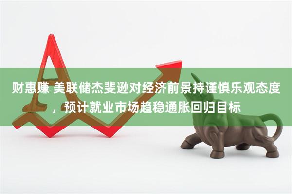 财惠赚 美联储杰斐逊对经济前景持谨慎乐观态度，预计就业市场趋稳通胀回归目标