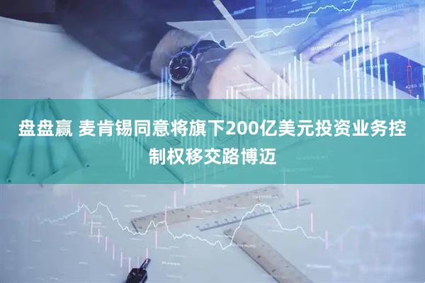 盘盘赢 麦肯锡同意将旗下200亿美元投资业务控制权移交路博迈