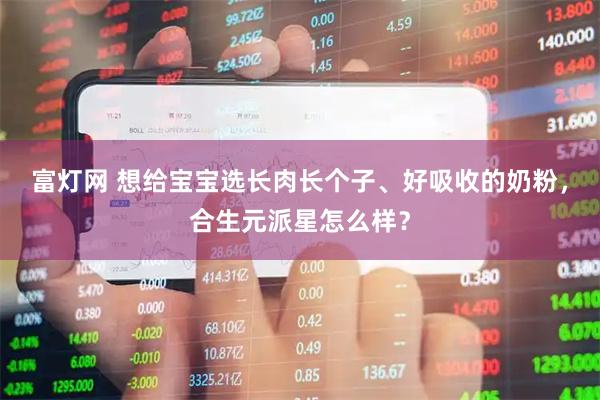 富灯网 想给宝宝选长肉长个子、好吸收的奶粉，合生元派星怎么样？