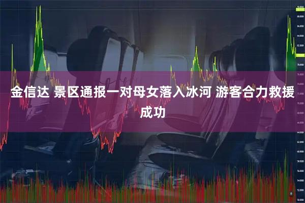 金信达 景区通报一对母女落入冰河 游客合力救援成功