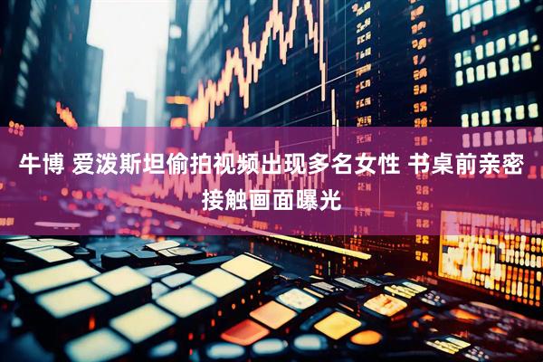 牛博 爱泼斯坦偷拍视频出现多名女性 书桌前亲密接触画面曝光