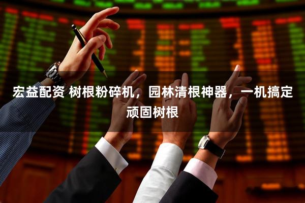宏益配资 树根粉碎机，园林清根神器，一机搞定顽固树根