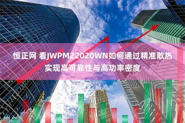 恒正网 看JWPM22020WN如何通过精准散热实现高可靠性与高功率密度