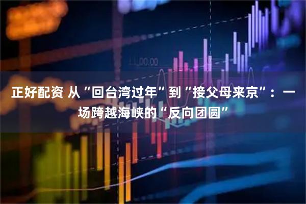 正好配资 从“回台湾过年”到“接父母来京”：一场跨越海峡的“反向团圆”