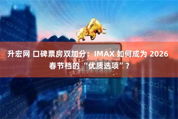 升宏网 口碑票房双加分：IMAX 如何成为 2026 春节档的 “优质选项”？
