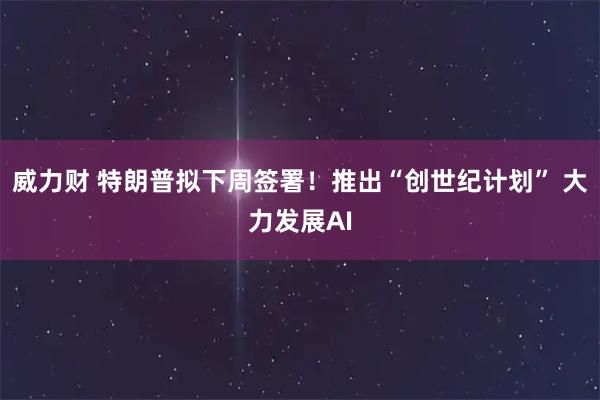 威力财 特朗普拟下周签署！推出“创世纪计划” 大力发展AI