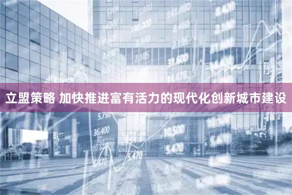 立盟策略 加快推进富有活力的现代化创新城市建设