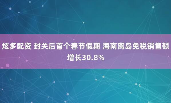 炫多配资 封关后首个春节假期 海南离岛免税销售额增长30.8%