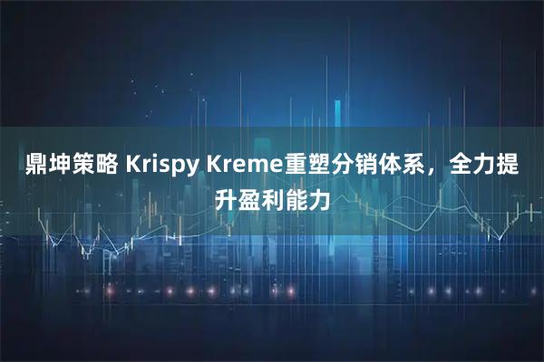 鼎坤策略 Krispy Kreme重塑分销体系，全力提升盈利能力