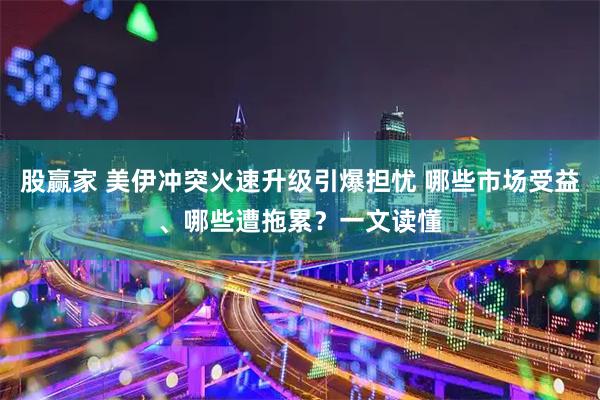股赢家 美伊冲突火速升级引爆担忧 哪些市场受益、哪些遭拖累？一文读懂