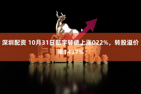 深圳配资 10月31日航宇转债上涨022%，转股溢价率1437%