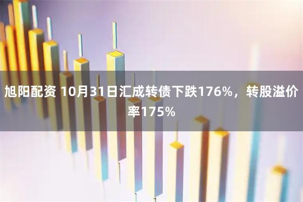 旭阳配资 10月31日汇成转债下跌176%，转股溢价率175%