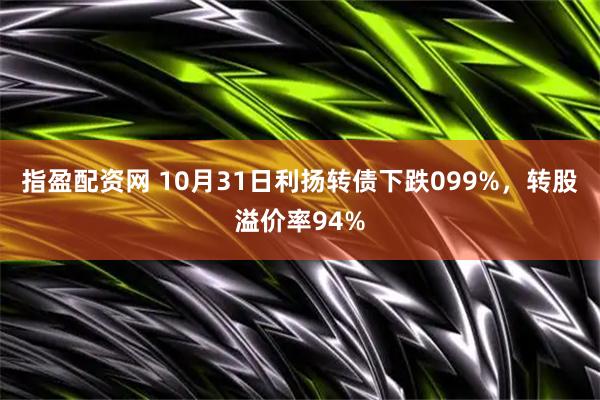 指盈配资网 10月31日利扬转债下跌099%，转股溢价率94%