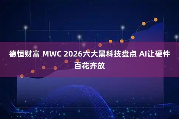 德恒财富 MWC 2026六大黑科技盘点 AI让硬件百花齐放