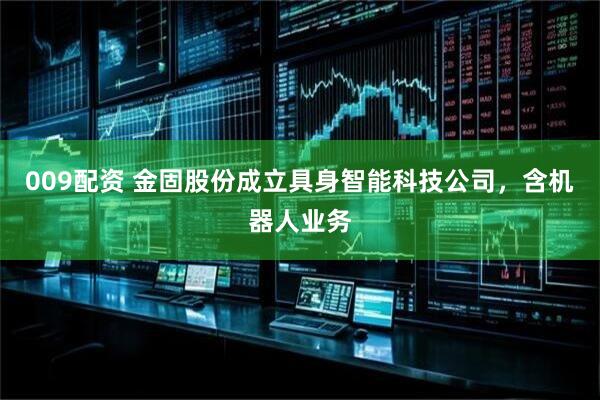 009配资 金固股份成立具身智能科技公司，含机器人业务