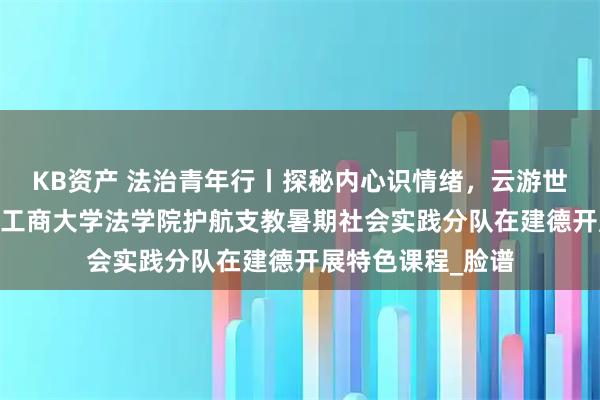 KB资产 法治青年行丨探秘内心识情绪，云游世界赏奇观——浙江工商大学法学院护航支教暑期社会实践分队在建德开展特色课程_脸谱