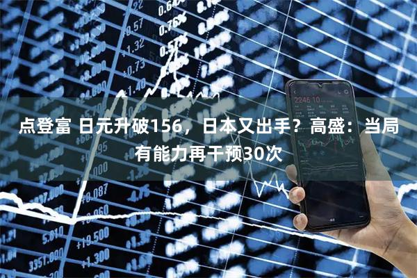点登富 日元升破156，日本又出手？高盛：当局有能力再干预30次