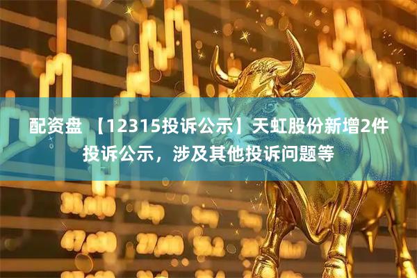 配资盘 【12315投诉公示】天虹股份新增2件投诉公示，涉及其他投诉问题等