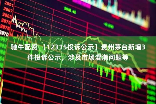 驰牛配资 【12315投诉公示】贵州茅台新增3件投诉公示，涉及市场混淆问题等